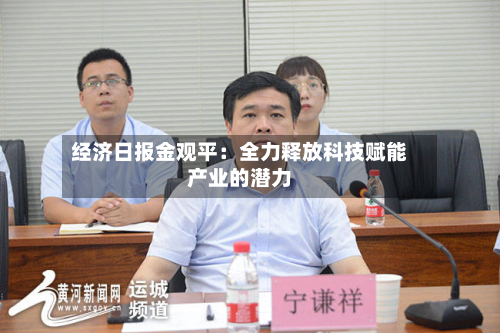 经济日报金观平:全力释放科技赋能产业的潜力-第1张图片