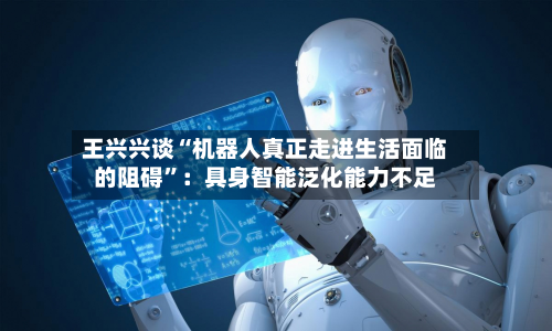 王兴兴谈“机器人真正走进生活面临的阻碍	”：具身智能泛化能力不足-第2张图片