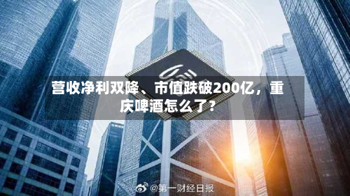 营收净利双降、市值跌破200亿	，重庆啤酒怎么了？-第1张图片