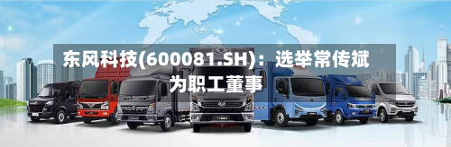东风科技(600081.SH)：选举常传斌为职工董事-第3张图片