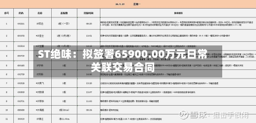 ST绝味:拟签署65900.00万元日常关联交易合同-第1张图片