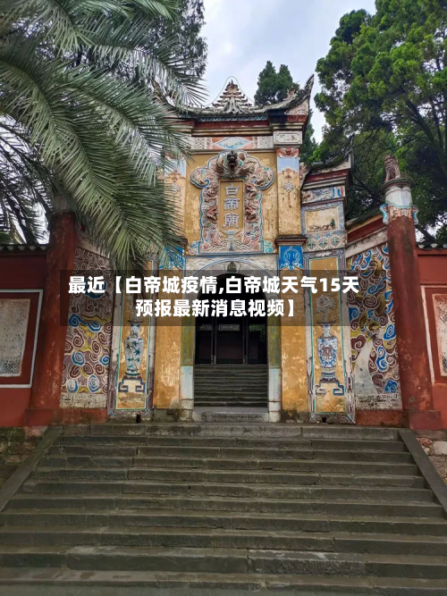 最近【白帝城疫情,白帝城天气15天预报最新消息视频】-第1张图片