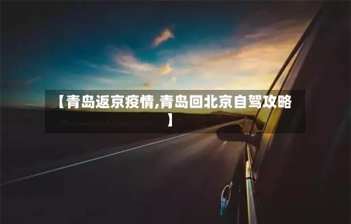 【青岛返京疫情,青岛回北京自驾攻略】-第1张图片