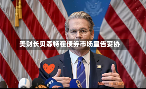 美财长贝森特在债券市场宣告妥协-第1张图片