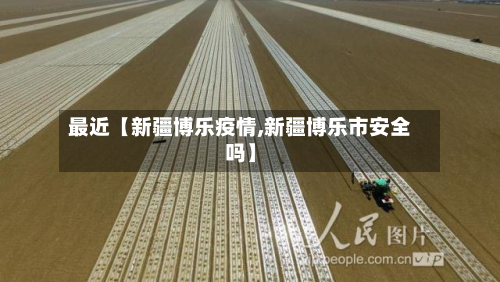 最近【新疆博乐疫情,新疆博乐市安全吗】-第1张图片