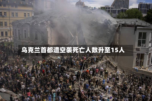 乌克兰首都遭空袭死亡人数升至15人-第2张图片