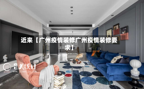近来【广州疫情装修广州疫情装修要求】-第3张图片
