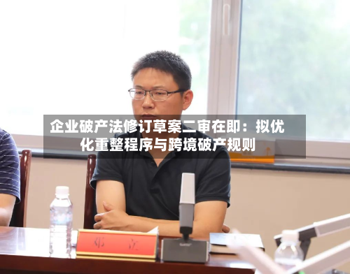 企业破产法修订草案二审在即：拟优化重整程序与跨境破产规则-第1张图片