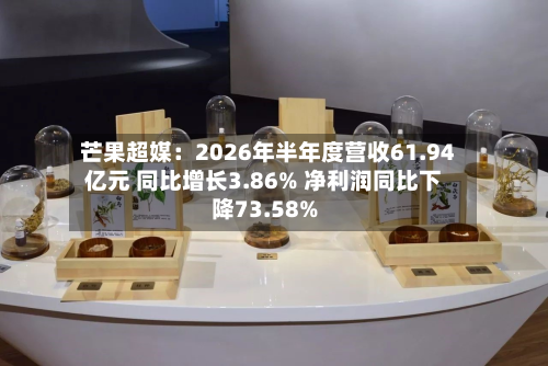 芒果超媒：2026年半年度营收61.94亿元 同比增长3.86% 净利润同比下降73.58%-第1张图片