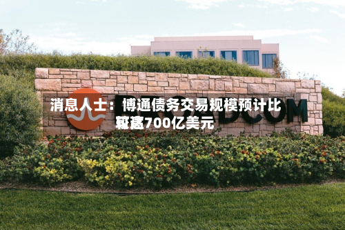 消息人士：博通债务交易规模预计比较高可达700亿美元-第2张图片