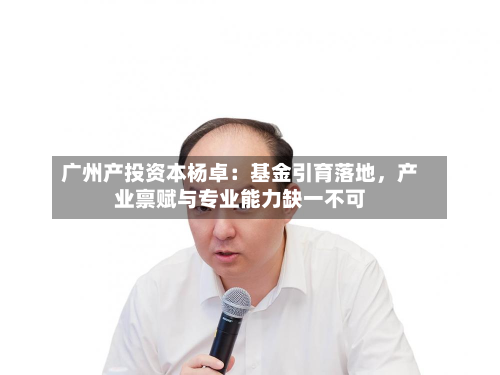 广州产投资本杨卓：基金引育落地，产业禀赋与专业能力缺一不可-第2张图片