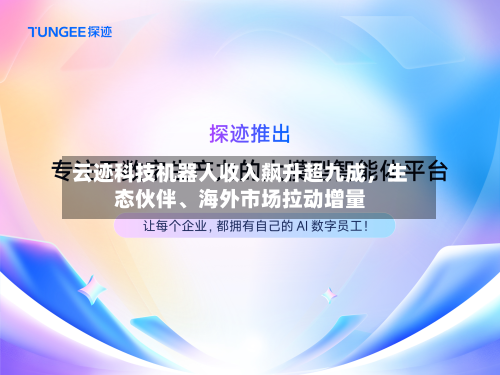 云迹科技机器人收入飙升超九成，生态伙伴、海外市场拉动增量-第1张图片
