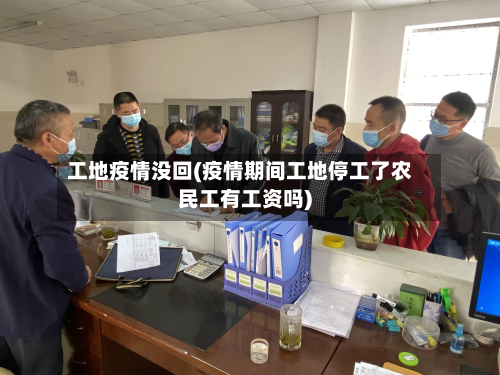 工地疫情没回(疫情期间工地停工了农民工有工资吗)-第1张图片