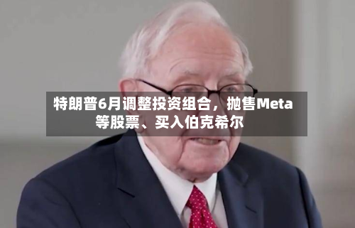特朗普6月调整投资组合，抛售Meta等股票、买入伯克希尔-第2张图片