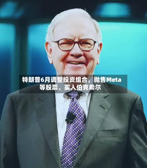 特朗普6月调整投资组合，抛售Meta等股票	、买入伯克希尔-第1张图片