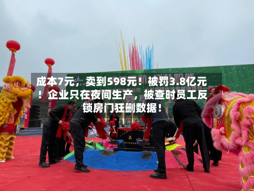 成本7元，卖到598元！被罚3.8亿元！企业只在夜间生产	，被查时员工反锁房门狂删数据！-第2张图片