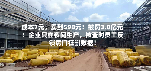 成本7元，卖到598元！被罚3.8亿元！企业只在夜间生产，被查时员工反锁房门狂删数据！-第1张图片