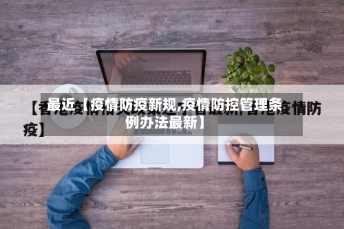 最近【疫情防疫新规,疫情防控管理条例办法最新】-第2张图片