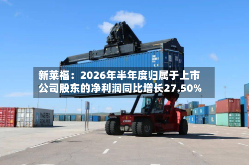 新莱福:2026年半年度归属于上市公司股东的净利润同比增长27.50%-第1张图片