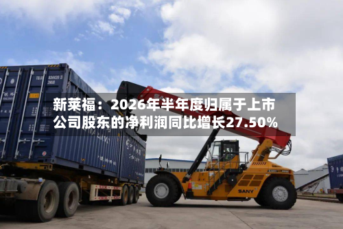 新莱福:2026年半年度归属于上市公司股东的净利润同比增长27.50%-第3张图片