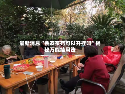最新消息“会友茶苑可以开挂吗”揭秘万能挂用法-第3张图片