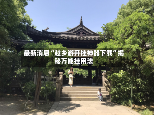 最新消息“越乡游开挂神器下载	”揭秘万能挂用法-第1张图片