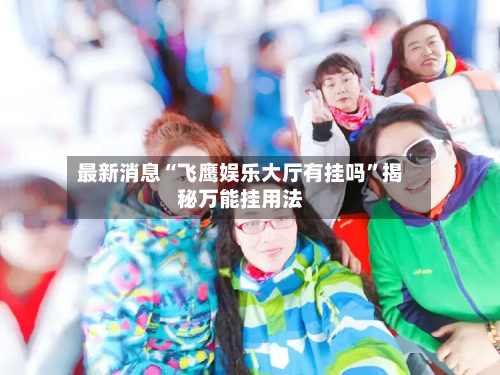 最新消息“飞鹰娱乐大厅有挂吗”揭秘万能挂用法-第3张图片