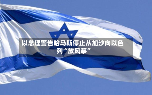 以总理警告哈马斯停止从加沙向以色列“放风筝	”-第3张图片