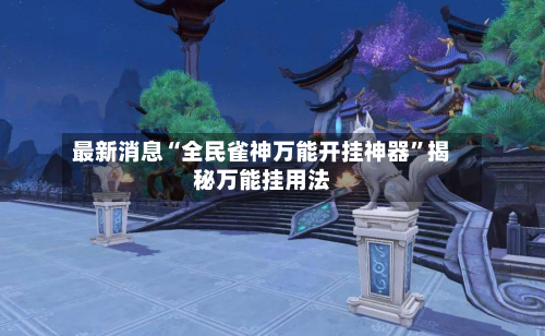 最新消息“全民雀神万能开挂神器	”揭秘万能挂用法-第1张图片