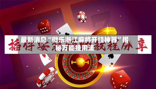最新消息“微乐浙江麻将开挂神器	”揭秘万能挂用法-第1张图片