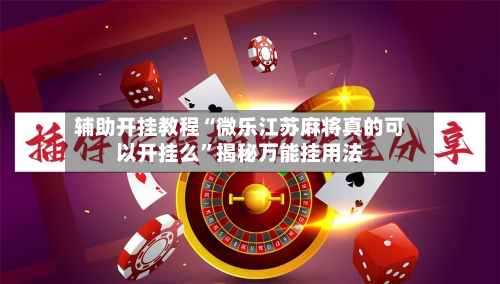 辅助开挂教程“微乐江苏麻将真的可以开挂么”揭秘万能挂用法-第2张图片