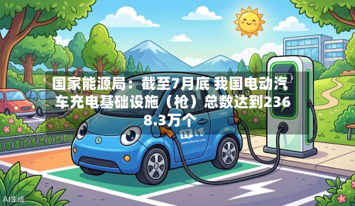 国家能源局：截至7月底 我国电动汽车充电基础设施（枪）总数达到2368.3万个-第2张图片
