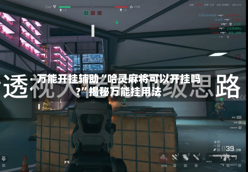 万能开挂辅助“哈灵麻将可以开挂吗?”揭秘万能挂用法-第3张图片