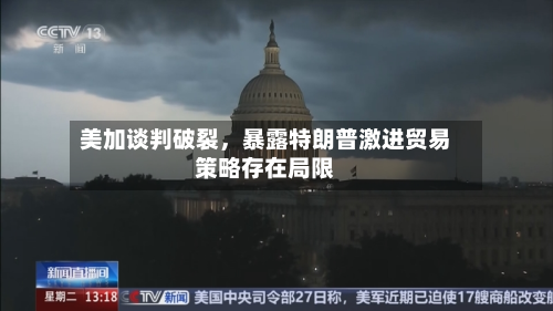 美加谈判破裂，暴露特朗普激进贸易策略存在局限-第1张图片