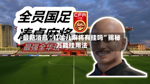 最新消息“打哈儿麻将有挂吗”揭秘万能挂用法-第3张图片