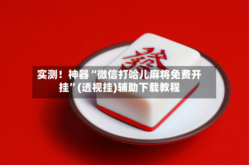 实测！神器“微信打哈儿麻将免费开挂”(透视挂)辅助下载教程-第2张图片