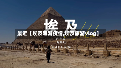 最近【埃及导游疫情,埃及旅游vlog】-第1张图片