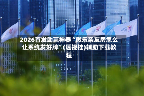2026首发助赢神器“微乐亲友房怎么让系统发好牌”(透视挂)辅助下载教程-第1张图片