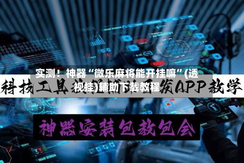 实测！神器“微乐麻将能开挂嘛”(透视挂)辅助下载教程-第1张图片