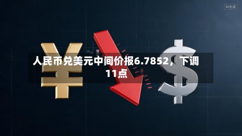 人民币兑美元中间价报6.7852	，下调11点-第2张图片