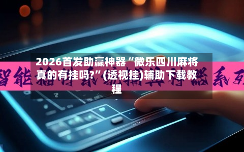 2026首发助赢神器“微乐四川麻将真的有挂吗?	”(透视挂)辅助下载教程-第2张图片