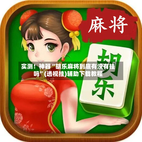 实测！神器“胡乐麻将到底有没有挂吗”(透视挂)辅助下载教程-第2张图片