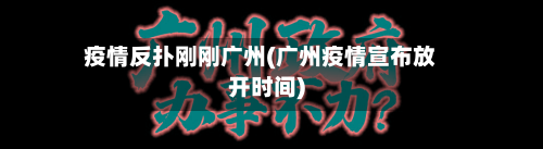 疫情反扑刚刚广州(广州疫情宣布放开时间)-第1张图片