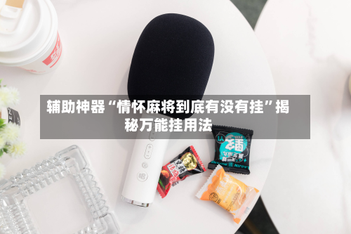 辅助神器“情怀麻将到底有没有挂	”揭秘万能挂用法-第1张图片