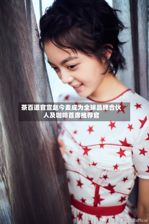 茶百道官宣赵今麦成为全球品牌合伙人及咖啡首席推荐官-第1张图片