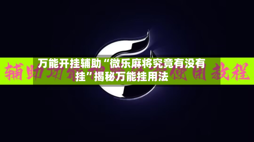 万能开挂辅助“微乐麻将究竟有没有挂”揭秘万能挂用法-第1张图片