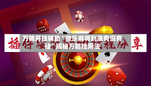 万能开挂辅助“微乐麻将到底有没有挂”揭秘万能挂用法-第2张图片