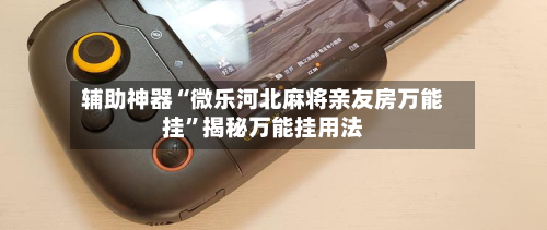 辅助神器“微乐河北麻将亲友房万能挂”揭秘万能挂用法-第2张图片