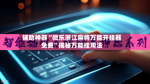 辅助神器“微乐浙江麻将万能开挂器免费”揭秘万能挂用法-第1张图片