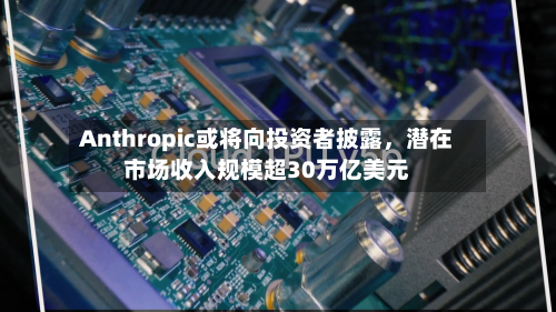 Anthropic或将向投资者披露，潜在市场收入规模超30万亿美元-第1张图片